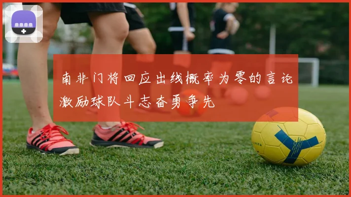 南非门将回应出线概率为零的言论激励球队斗志奋勇争先