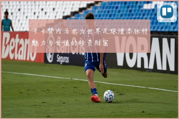 卡卡赞内马尔为世界足球增添独特魅力与价值的珍贵财富