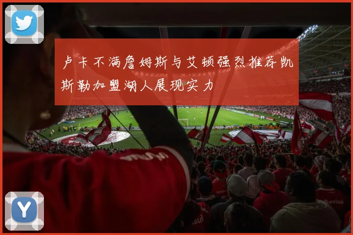 卢卡不满詹姆斯与艾顿强烈推荐凯斯勒加盟湖人展现实力