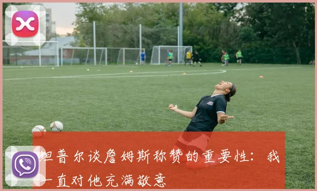 坦普尔谈詹姆斯称赞的重要性：我一直对他充满敬意