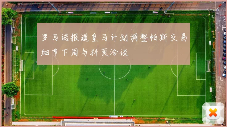 罗马诺报道皇马计划调整帕斯交易细节下周与科莫洽谈