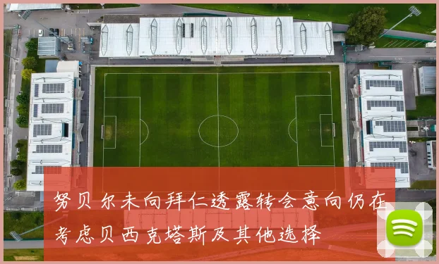 努贝尔未向拜仁透露转会意向仍在考虑贝西克塔斯及其他选择