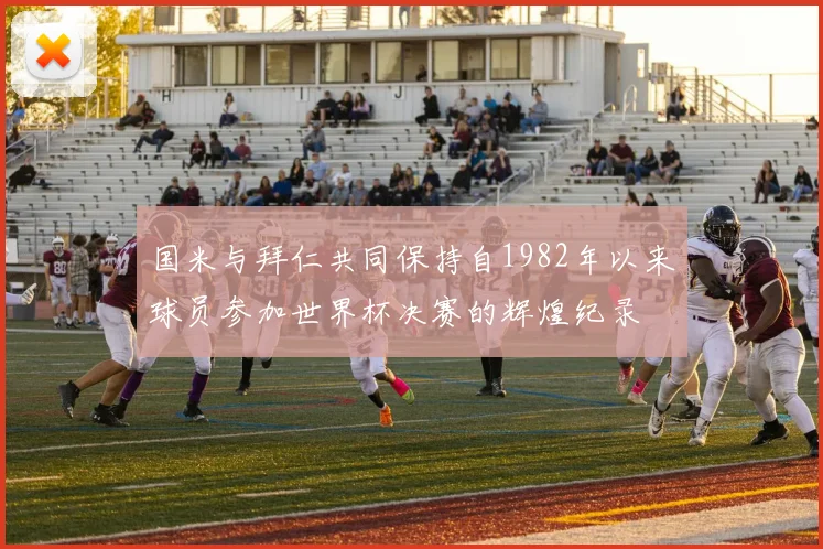 国米与拜仁共同保持自1982年以来球员参加世界杯决赛的辉煌纪录