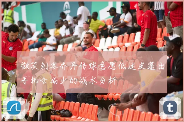 微笑刺客乔丹传球意愿低迷皮蓬出手机会减少的战术分析