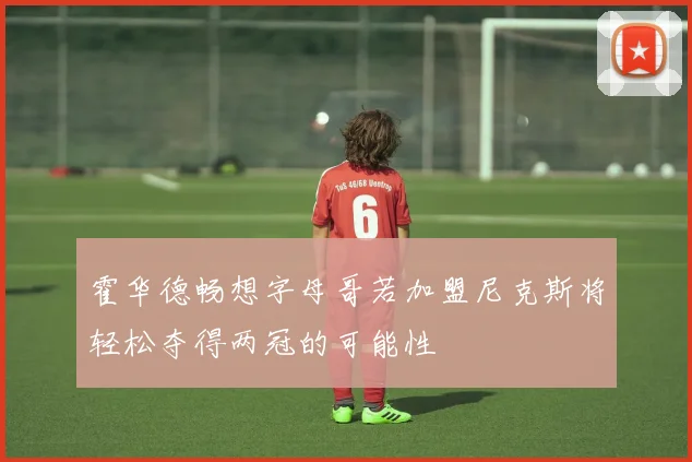 霍华德畅想字母哥若加盟尼克斯将轻松夺得两冠的可能性