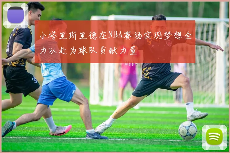 小塔里斯里德在NBA赛场实现梦想全力以赴为球队贡献力量