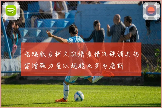 老瑞秋分析文班增重情况强调其仍需增强力量以超越米罗与唐斯