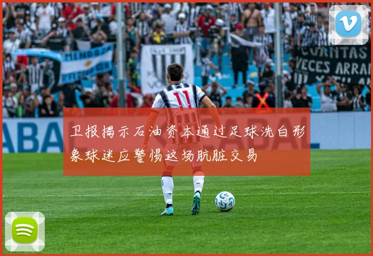 卫报揭示石油资本通过足球洗白形象球迷应警惕这场肮脏交易