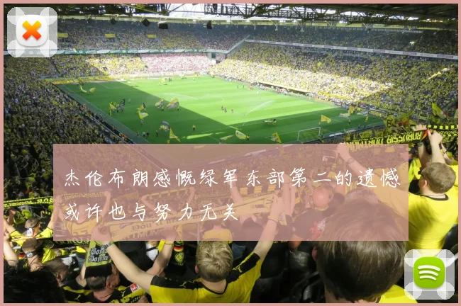 杰伦布朗感慨绿军东部第二的遗憾或许也与努力无关