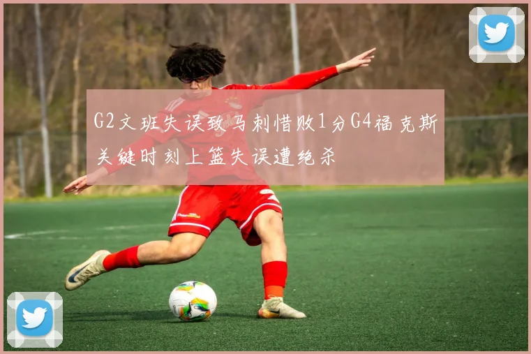 G2文班失误致马刺惜败1分G4福克斯关键时刻上篮失误遭绝杀