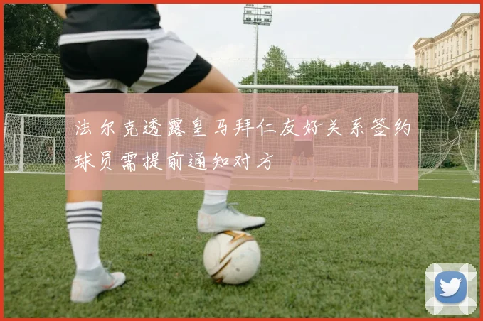法尔克透露皇马拜仁友好关系签约球员需提前通知对方