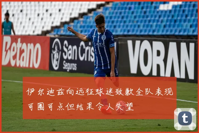 伊尔迪兹向远征球迷致歉全队表现可圈可点但结果令人失望