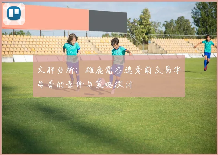 文胖分析：雄鹿需在选秀前交易字母哥的条件与策略探讨