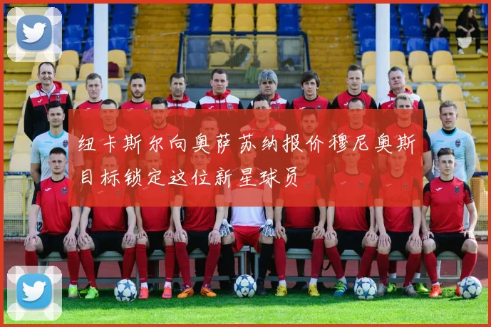 纽卡斯尔向奥萨苏纳报价穆尼奥斯目标锁定这位新星球员