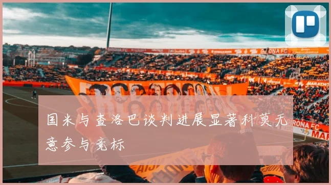 国米与查洛巴谈判进展显著科莫无意参与竞标