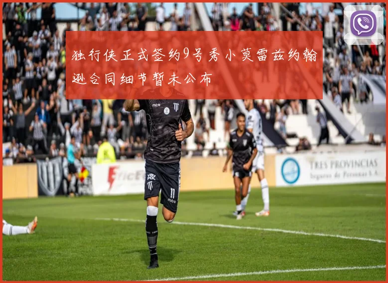 独行侠正式签约9号秀小莫雷兹约翰逊合同细节暂未公布